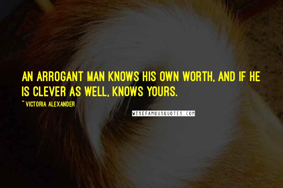 Victoria Alexander Quotes: An arrogant man knows his own worth, and if he is clever as well, knows yours.