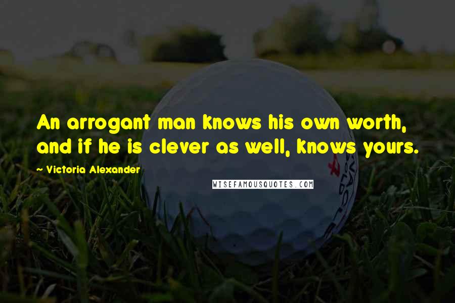 Victoria Alexander Quotes: An arrogant man knows his own worth, and if he is clever as well, knows yours.