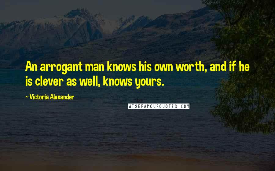 Victoria Alexander Quotes: An arrogant man knows his own worth, and if he is clever as well, knows yours.