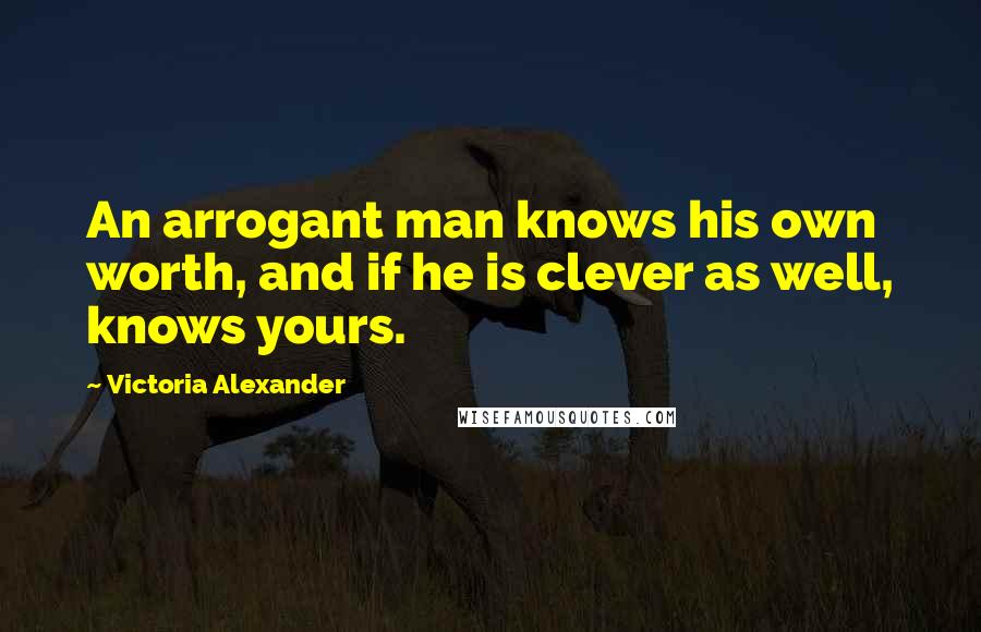 Victoria Alexander Quotes: An arrogant man knows his own worth, and if he is clever as well, knows yours.