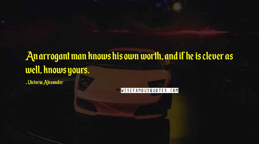 Victoria Alexander Quotes: An arrogant man knows his own worth, and if he is clever as well, knows yours.