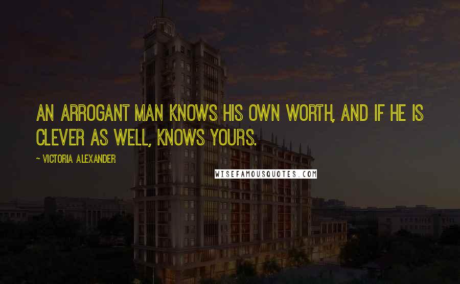 Victoria Alexander Quotes: An arrogant man knows his own worth, and if he is clever as well, knows yours.