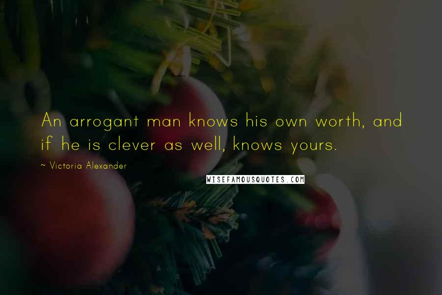 Victoria Alexander Quotes: An arrogant man knows his own worth, and if he is clever as well, knows yours.