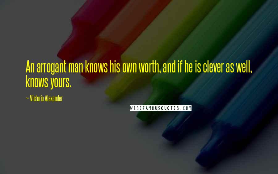 Victoria Alexander Quotes: An arrogant man knows his own worth, and if he is clever as well, knows yours.