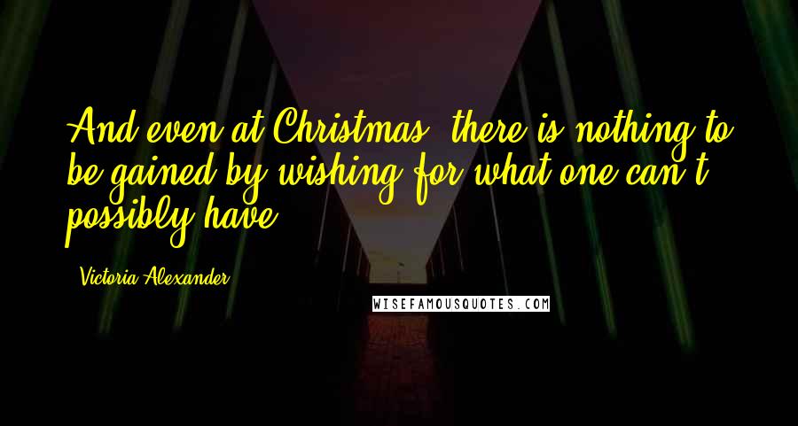 Victoria Alexander Quotes: And even at Christmas, there is nothing to be gained by wishing for what one can't possibly have.