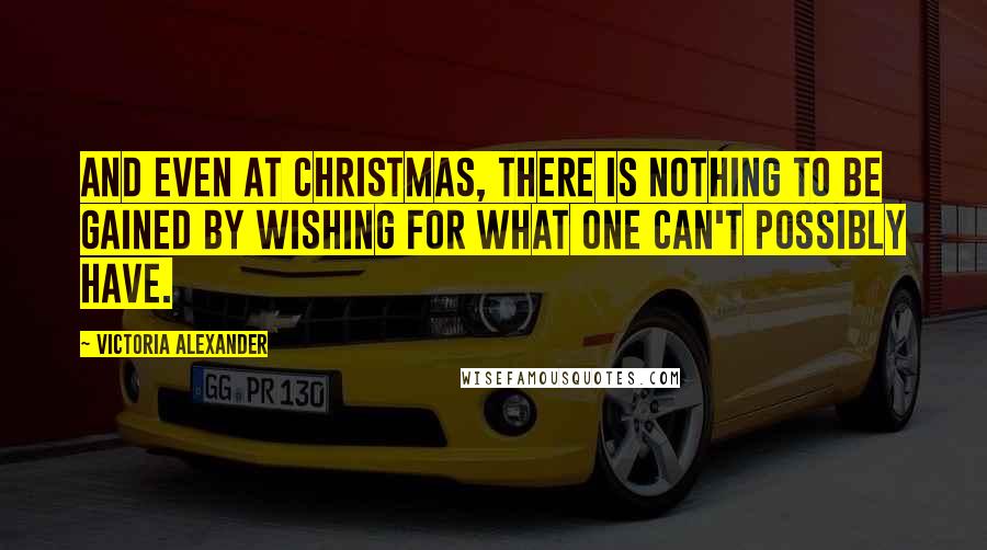 Victoria Alexander Quotes: And even at Christmas, there is nothing to be gained by wishing for what one can't possibly have.