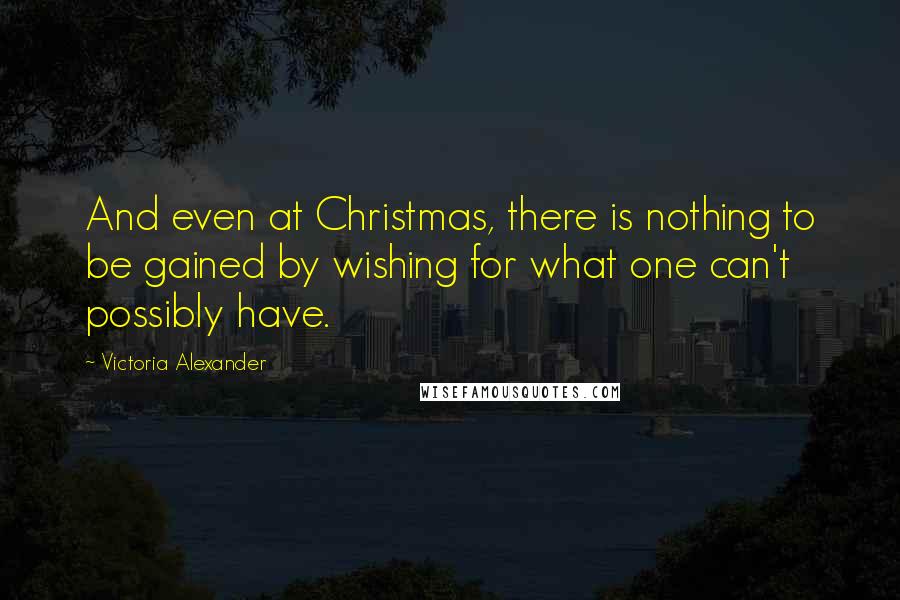 Victoria Alexander Quotes: And even at Christmas, there is nothing to be gained by wishing for what one can't possibly have.