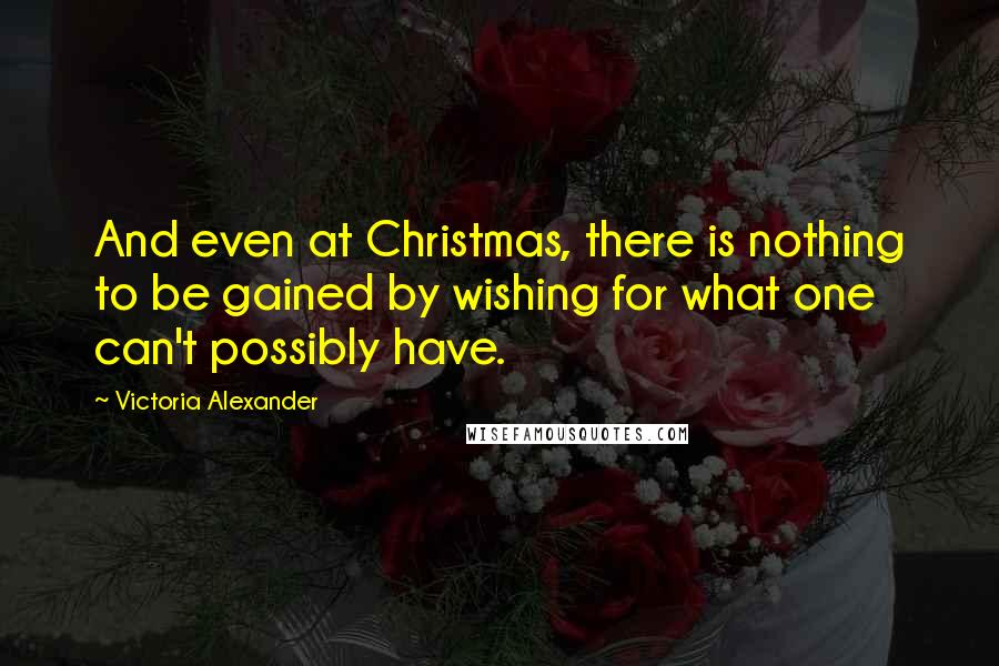 Victoria Alexander Quotes: And even at Christmas, there is nothing to be gained by wishing for what one can't possibly have.