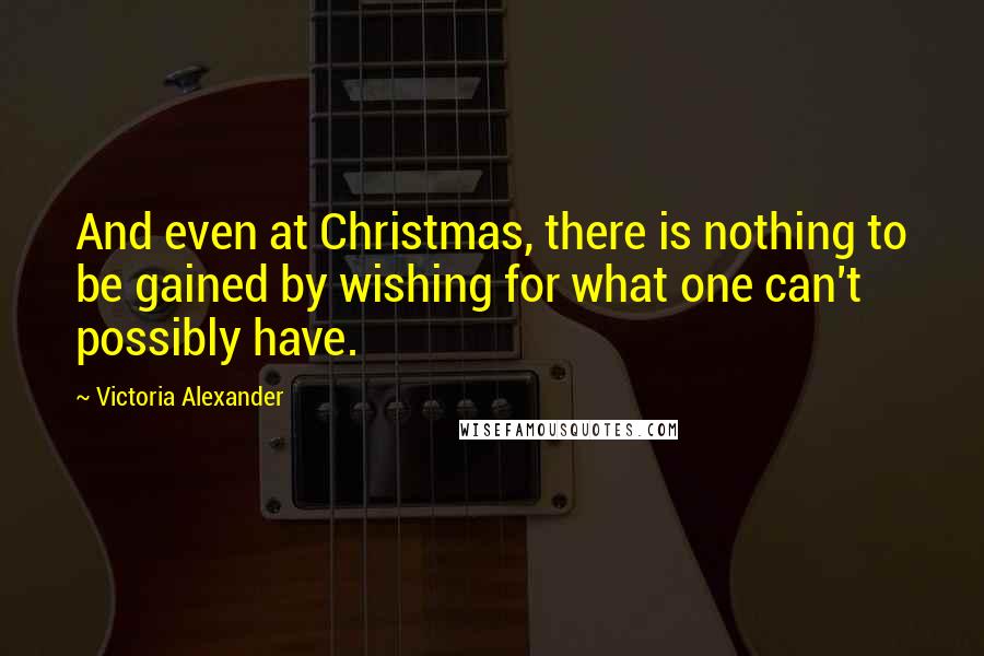 Victoria Alexander Quotes: And even at Christmas, there is nothing to be gained by wishing for what one can't possibly have.