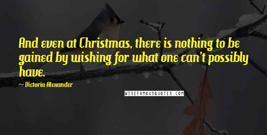 Victoria Alexander Quotes: And even at Christmas, there is nothing to be gained by wishing for what one can't possibly have.