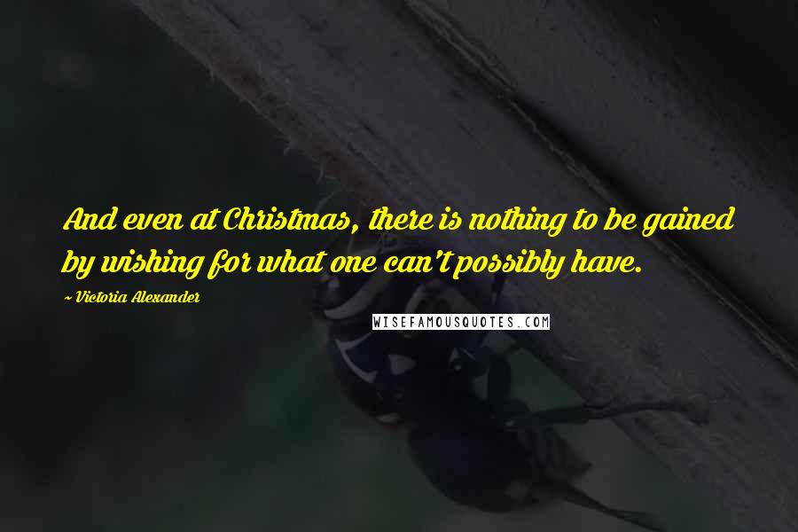 Victoria Alexander Quotes: And even at Christmas, there is nothing to be gained by wishing for what one can't possibly have.