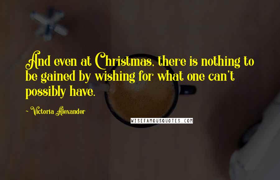 Victoria Alexander Quotes: And even at Christmas, there is nothing to be gained by wishing for what one can't possibly have.