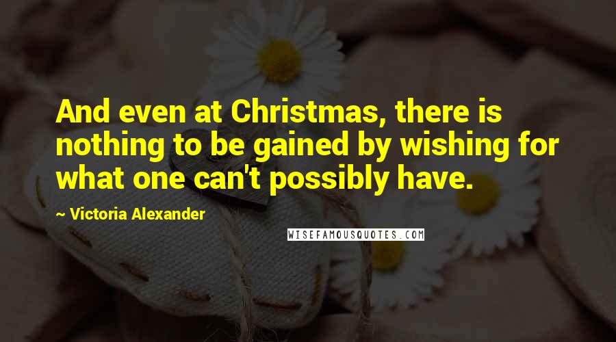 Victoria Alexander Quotes: And even at Christmas, there is nothing to be gained by wishing for what one can't possibly have.