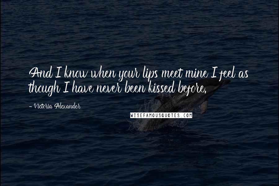 Victoria Alexander Quotes: And I know when your lips meet mine I feel as though I have never been kissed before.