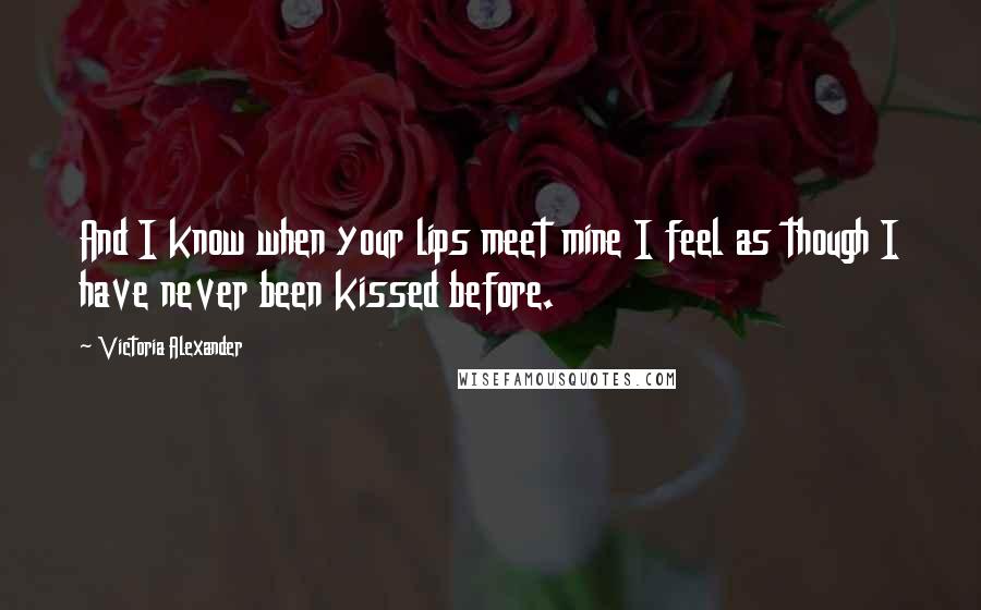 Victoria Alexander Quotes: And I know when your lips meet mine I feel as though I have never been kissed before.