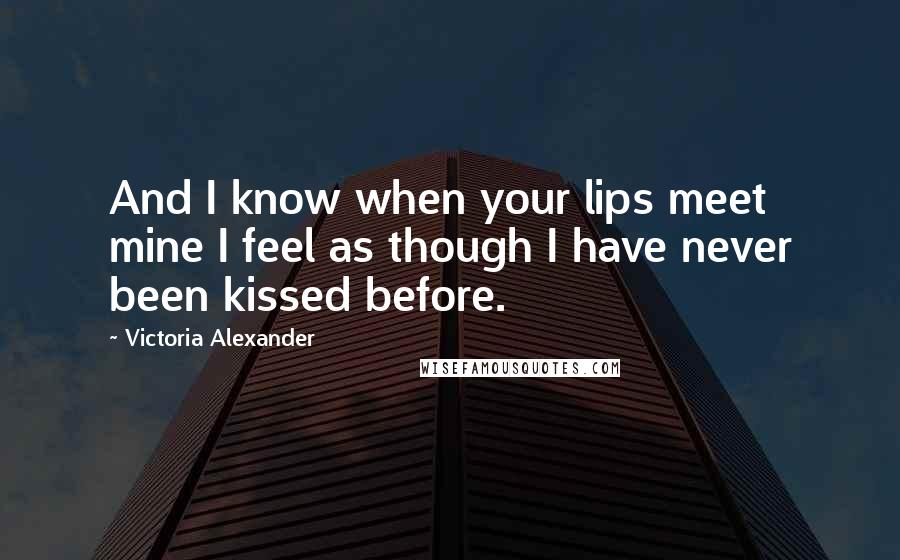 Victoria Alexander Quotes: And I know when your lips meet mine I feel as though I have never been kissed before.
