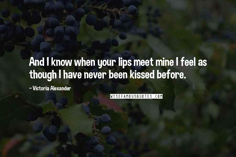 Victoria Alexander Quotes: And I know when your lips meet mine I feel as though I have never been kissed before.