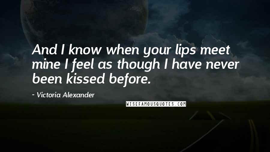Victoria Alexander Quotes: And I know when your lips meet mine I feel as though I have never been kissed before.
