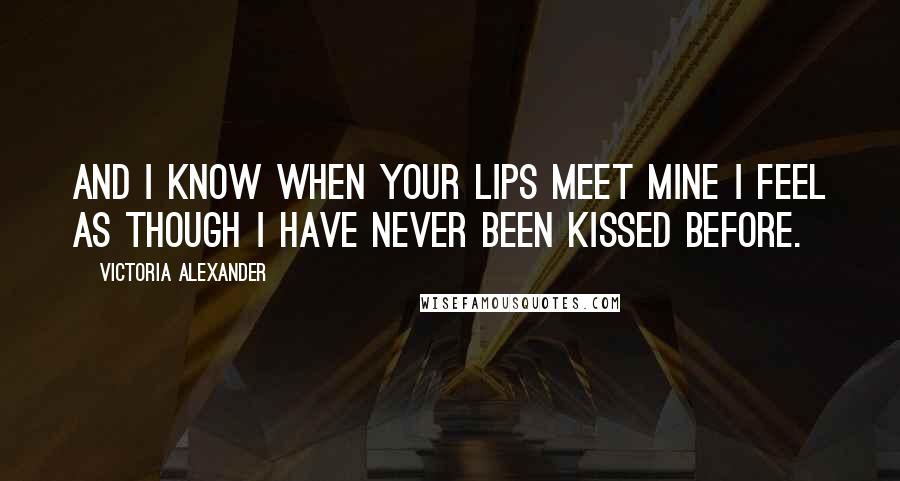 Victoria Alexander Quotes: And I know when your lips meet mine I feel as though I have never been kissed before.