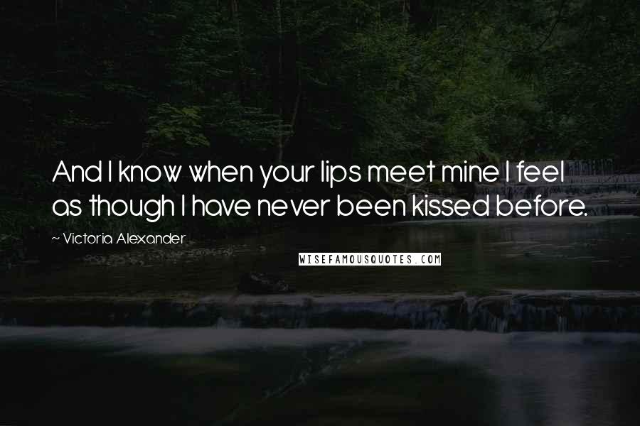 Victoria Alexander Quotes: And I know when your lips meet mine I feel as though I have never been kissed before.