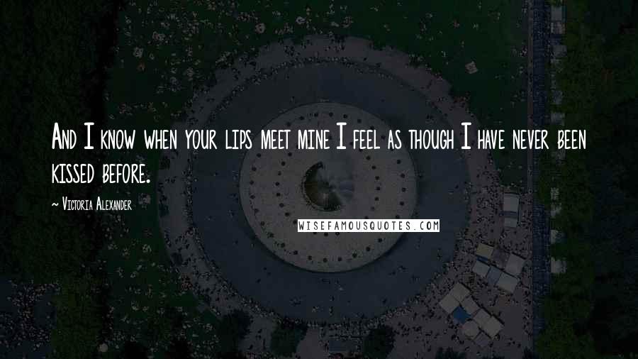 Victoria Alexander Quotes: And I know when your lips meet mine I feel as though I have never been kissed before.