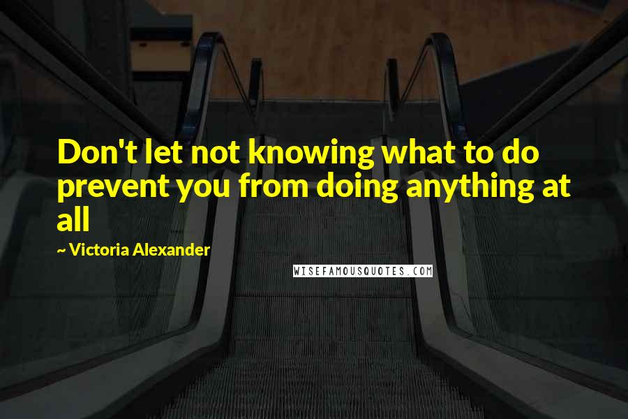 Victoria Alexander Quotes: Don't let not knowing what to do prevent you from doing anything at all
