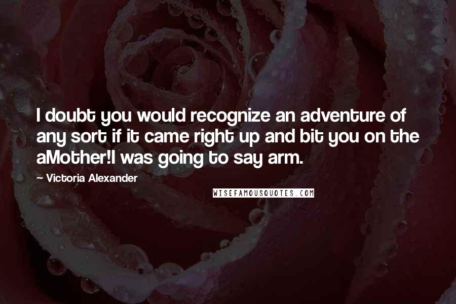 Victoria Alexander Quotes: I doubt you would recognize an adventure of any sort if it came right up and bit you on the aMother!I was going to say arm.