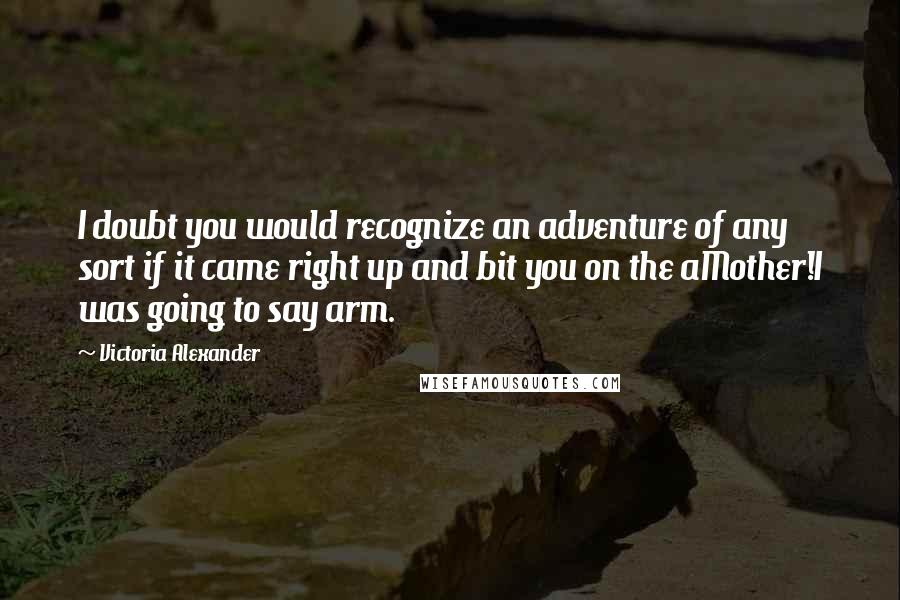 Victoria Alexander Quotes: I doubt you would recognize an adventure of any sort if it came right up and bit you on the aMother!I was going to say arm.