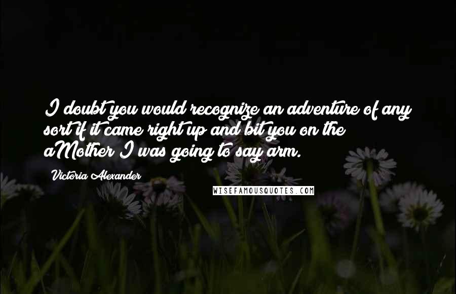 Victoria Alexander Quotes: I doubt you would recognize an adventure of any sort if it came right up and bit you on the aMother!I was going to say arm.