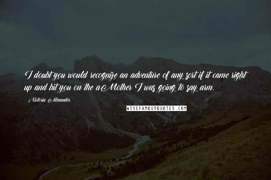 Victoria Alexander Quotes: I doubt you would recognize an adventure of any sort if it came right up and bit you on the aMother!I was going to say arm.