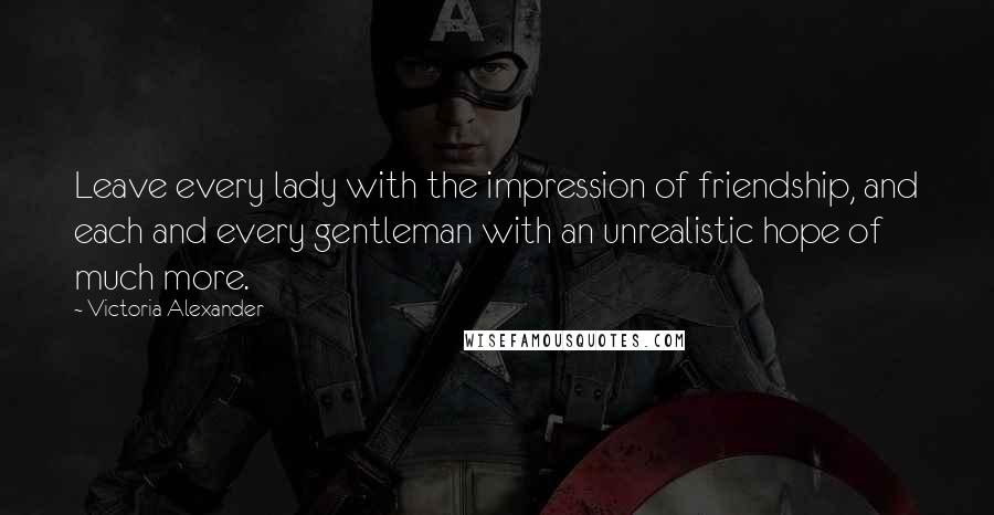 Victoria Alexander Quotes: Leave every lady with the impression of friendship, and each and every gentleman with an unrealistic hope of much more.