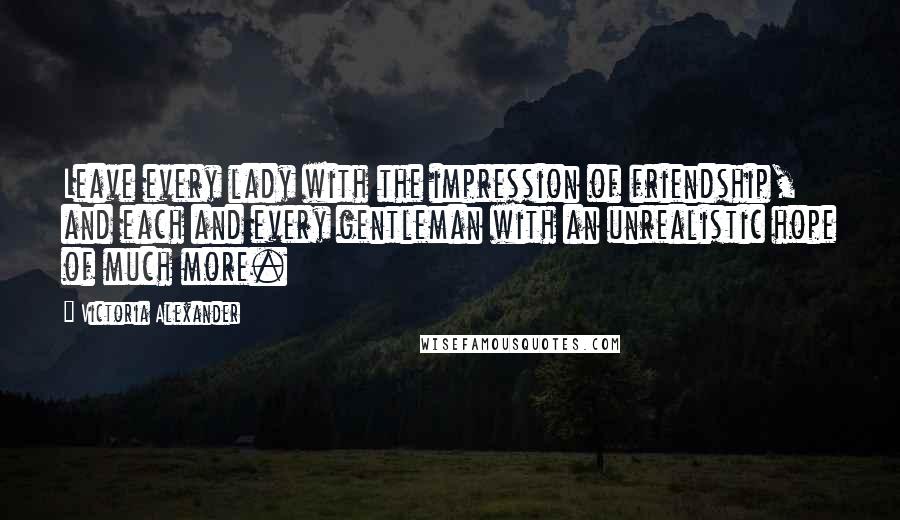Victoria Alexander Quotes: Leave every lady with the impression of friendship, and each and every gentleman with an unrealistic hope of much more.
