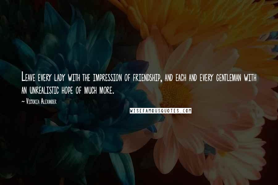 Victoria Alexander Quotes: Leave every lady with the impression of friendship, and each and every gentleman with an unrealistic hope of much more.