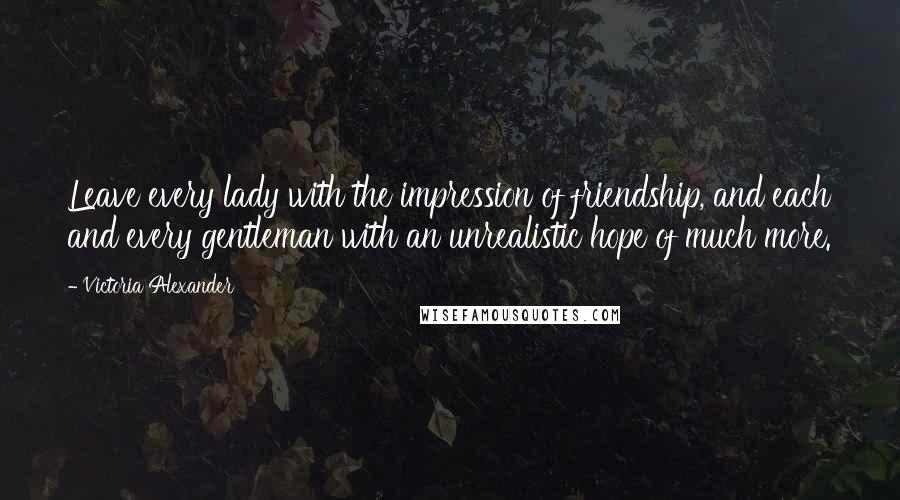 Victoria Alexander Quotes: Leave every lady with the impression of friendship, and each and every gentleman with an unrealistic hope of much more.