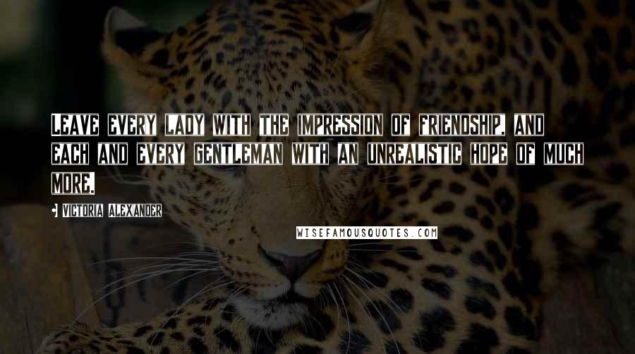 Victoria Alexander Quotes: Leave every lady with the impression of friendship, and each and every gentleman with an unrealistic hope of much more.