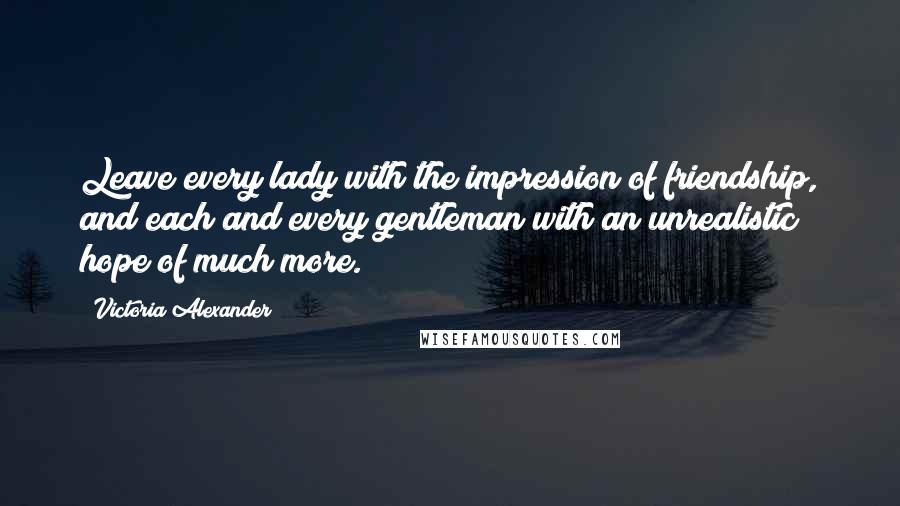 Victoria Alexander Quotes: Leave every lady with the impression of friendship, and each and every gentleman with an unrealistic hope of much more.