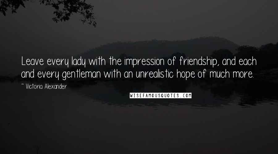 Victoria Alexander Quotes: Leave every lady with the impression of friendship, and each and every gentleman with an unrealistic hope of much more.