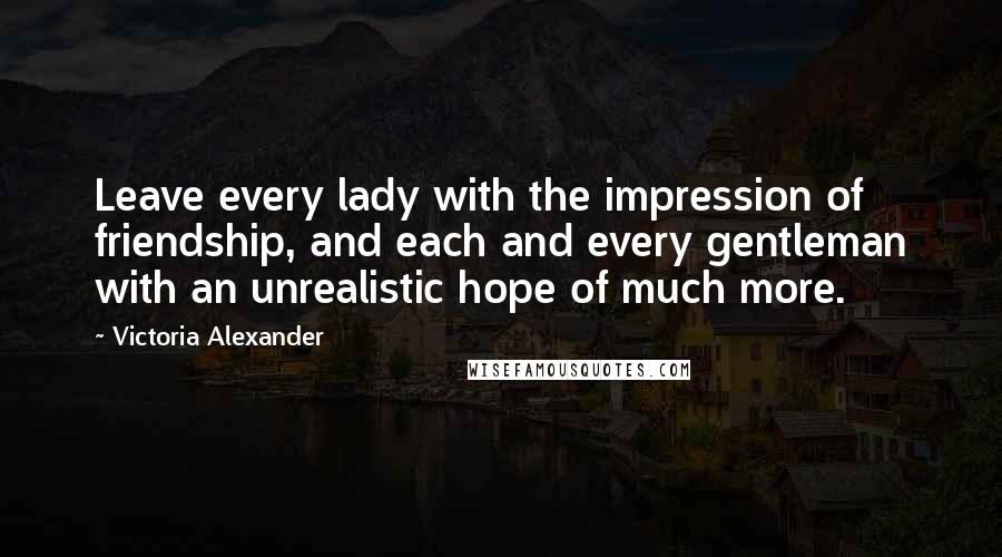 Victoria Alexander Quotes: Leave every lady with the impression of friendship, and each and every gentleman with an unrealistic hope of much more.