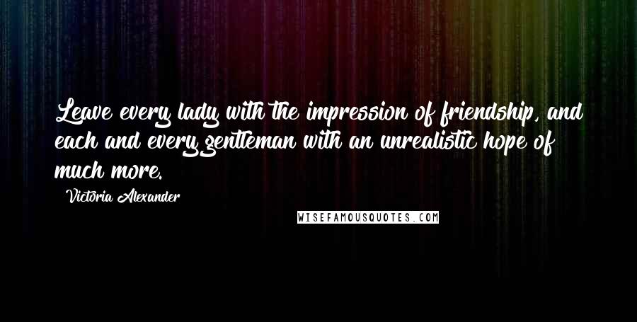 Victoria Alexander Quotes: Leave every lady with the impression of friendship, and each and every gentleman with an unrealistic hope of much more.