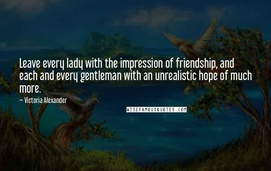 Victoria Alexander Quotes: Leave every lady with the impression of friendship, and each and every gentleman with an unrealistic hope of much more.