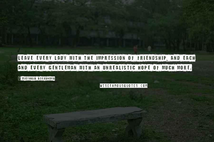 Victoria Alexander Quotes: Leave every lady with the impression of friendship, and each and every gentleman with an unrealistic hope of much more.