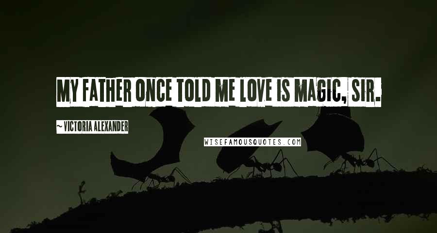 Victoria Alexander Quotes: My father once told me love is magic, sir.