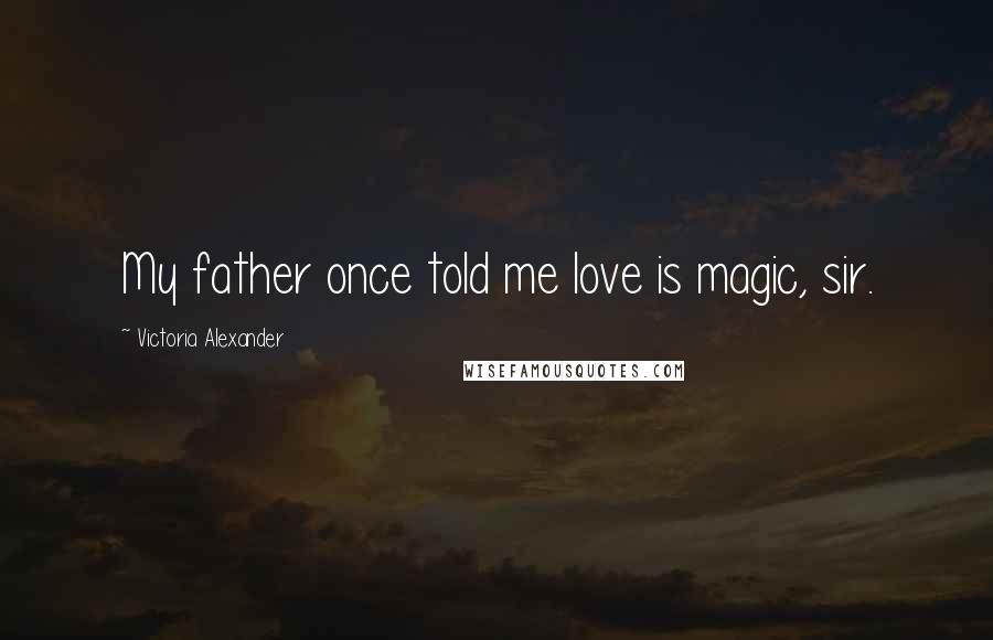 Victoria Alexander Quotes: My father once told me love is magic, sir.