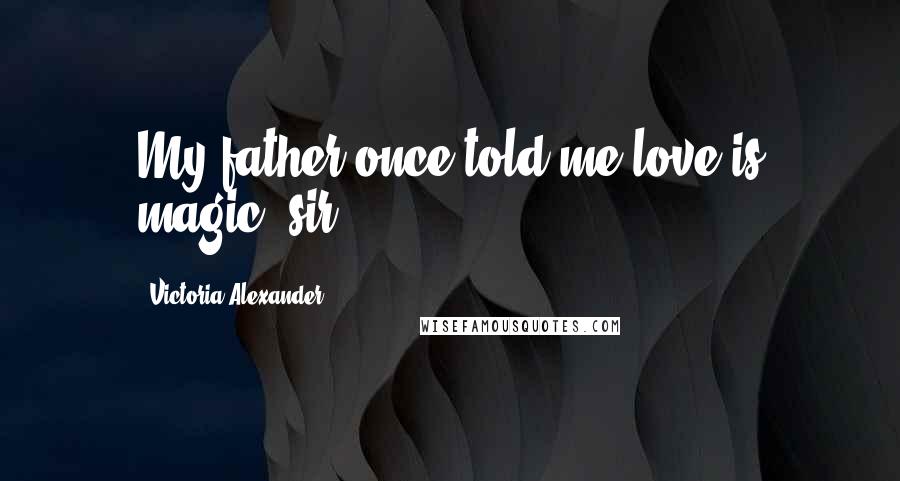 Victoria Alexander Quotes: My father once told me love is magic, sir.