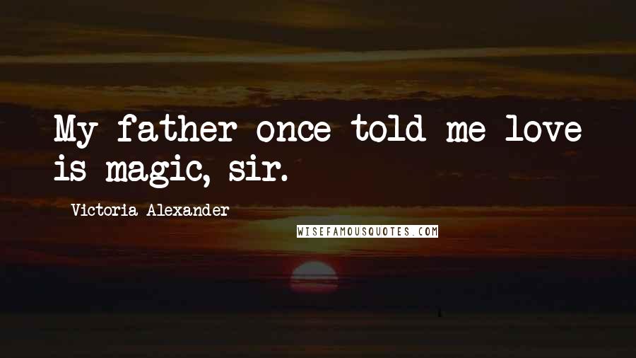 Victoria Alexander Quotes: My father once told me love is magic, sir.