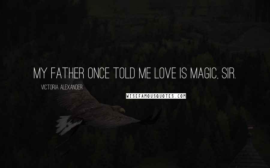 Victoria Alexander Quotes: My father once told me love is magic, sir.