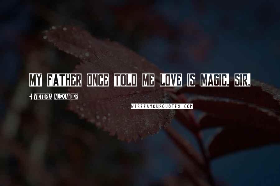 Victoria Alexander Quotes: My father once told me love is magic, sir.