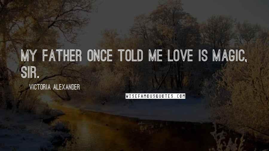 Victoria Alexander Quotes: My father once told me love is magic, sir.