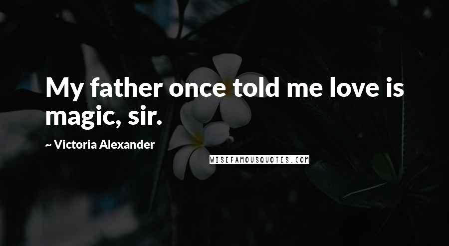 Victoria Alexander Quotes: My father once told me love is magic, sir.