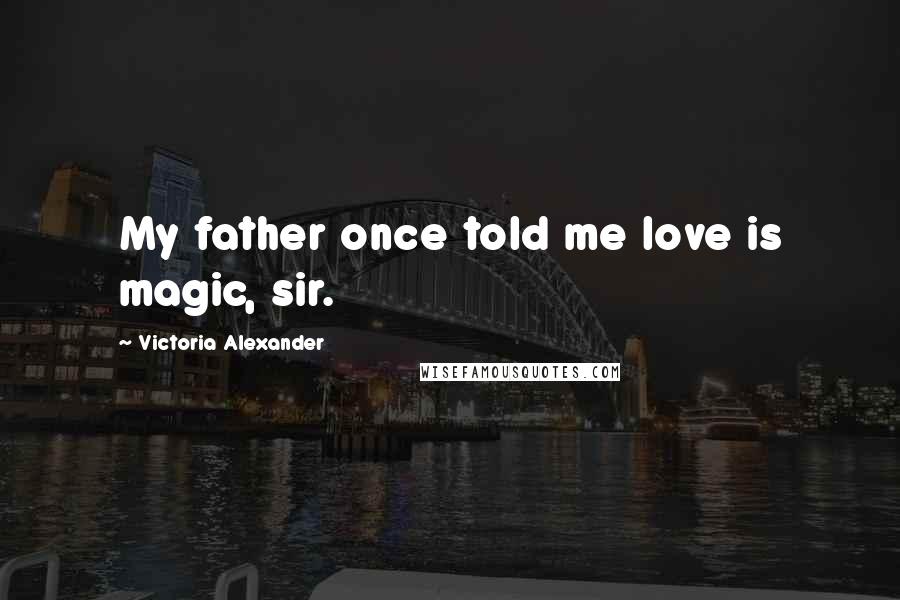 Victoria Alexander Quotes: My father once told me love is magic, sir.